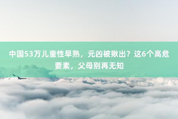 中国53万儿童性早熟，元凶被揪出？这6个高危要素，父母别再无知