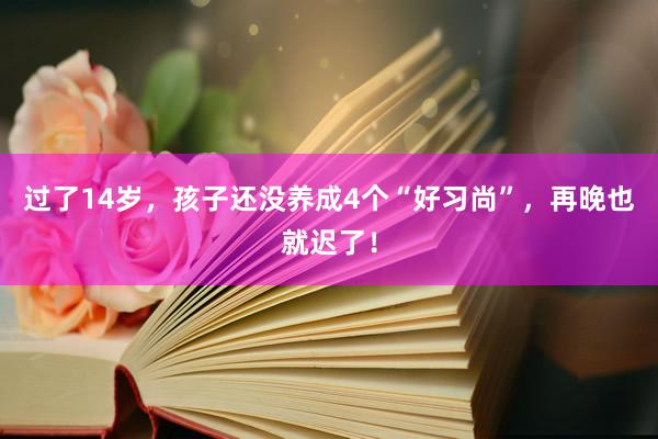 过了14岁，孩子还没养成4个“好习尚”，再晚也就迟了！