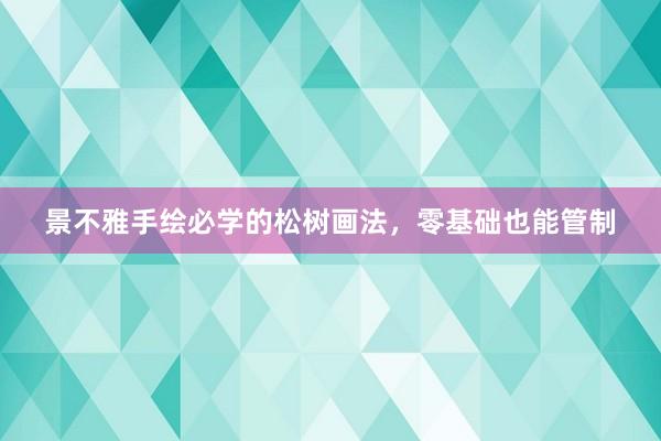 景不雅手绘必学的松树画法，零基础也能管制