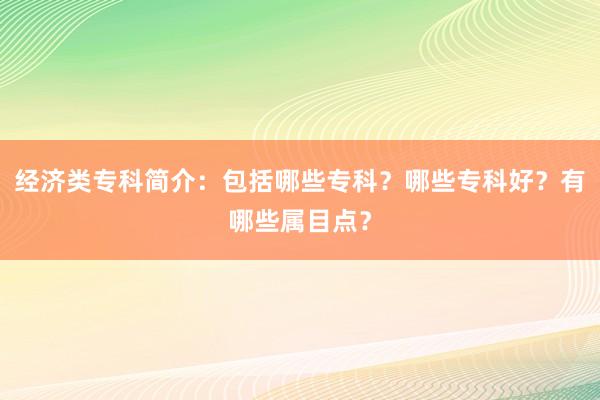 经济类专科简介：包括哪些专科？哪些专科好？有哪些属目点？