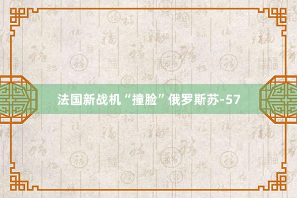 法国新战机“撞脸”俄罗斯苏-57