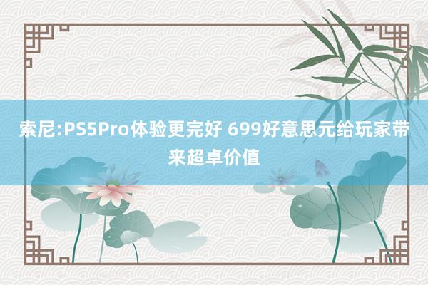 索尼:PS5Pro体验更完好 699好意思元给玩家带来超卓价值