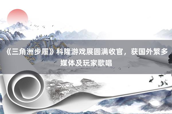 《三角洲步履》科隆游戏展圆满收官，获国外繁多媒体及玩家歌唱