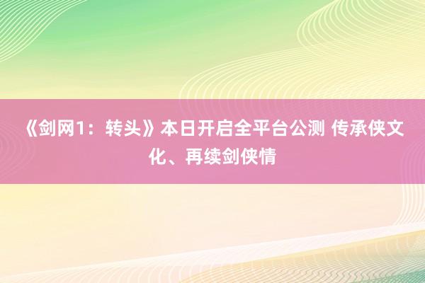 《剑网1：转头》本日开启全平台公测 传承侠文化、再续剑侠情