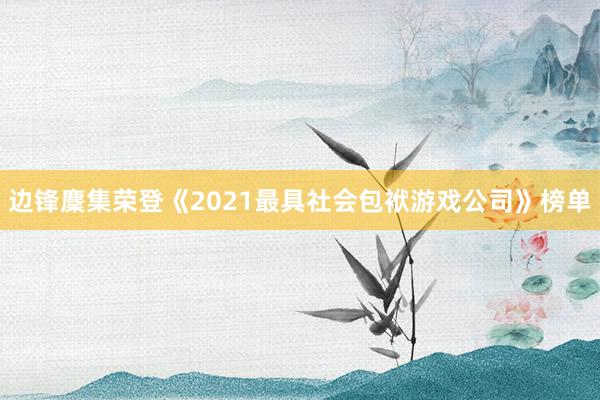 边锋麇集荣登《2021最具社会包袱游戏公司》榜单