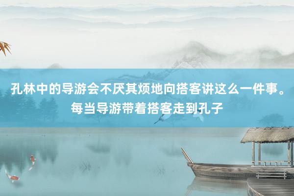 孔林中的导游会不厌其烦地向搭客讲这么一件事。每当导游带着搭客走到孔子