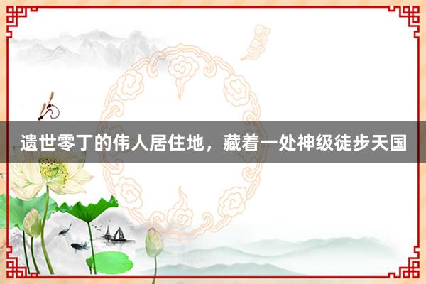 遗世零丁的伟人居住地，藏着一处神级徒步天国