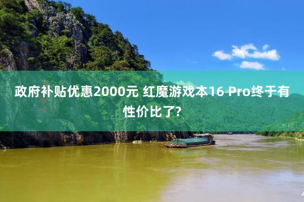 政府补贴优惠2000元 红魔游戏本16 Pro终于有性价比了?