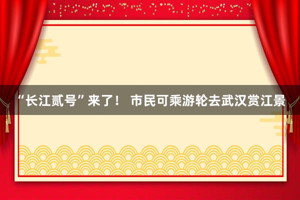 “长江贰号”来了！ 市民可乘游轮去武汉赏江景