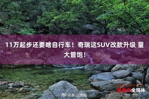 11万起步还要啥自行车！奇瑞这SUV改款升级 量大管饱！