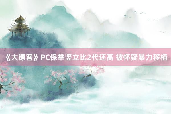 《大镖客》PC保举竖立比2代还高 被怀疑暴力移植