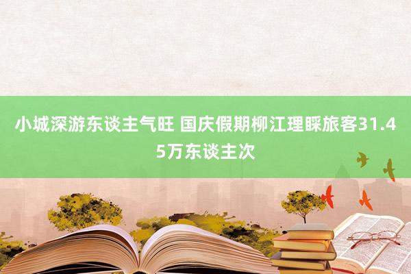 小城深游东谈主气旺 国庆假期柳江理睬旅客31.45万东谈主次