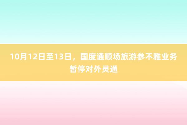 10月12日至13日，国度通顺场旅游参不雅业务暂停对外灵通