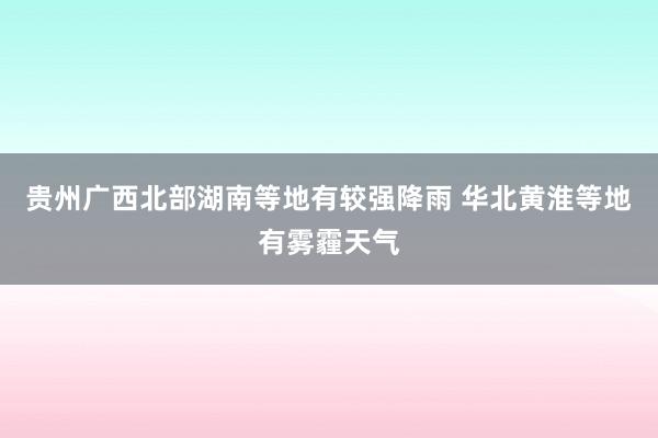 贵州广西北部湖南等地有较强降雨 华北黄淮等地有雾霾天气