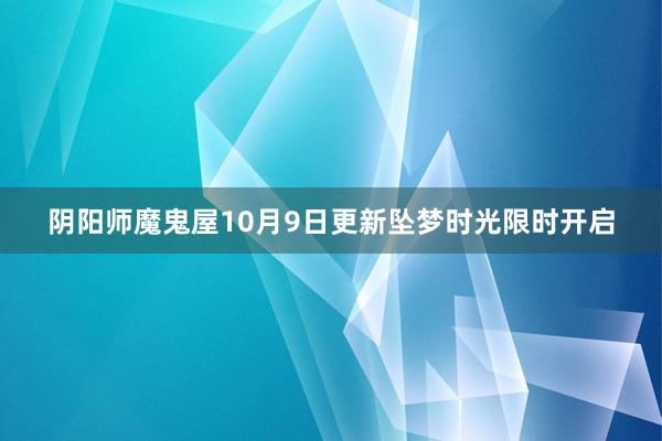 阴阳师魔鬼屋10月9日更新坠梦时光限时开启