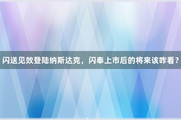 闪送见效登陆纳斯达克，闪奉上市后的将来该咋看？