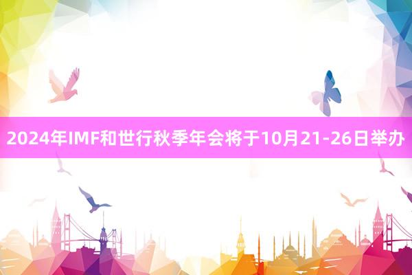 2024年IMF和世行秋季年会将于10月21-26日举办