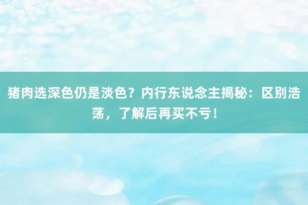 猪肉选深色仍是淡色？内行东说念主揭秘：区别浩荡，了解后再买不亏！