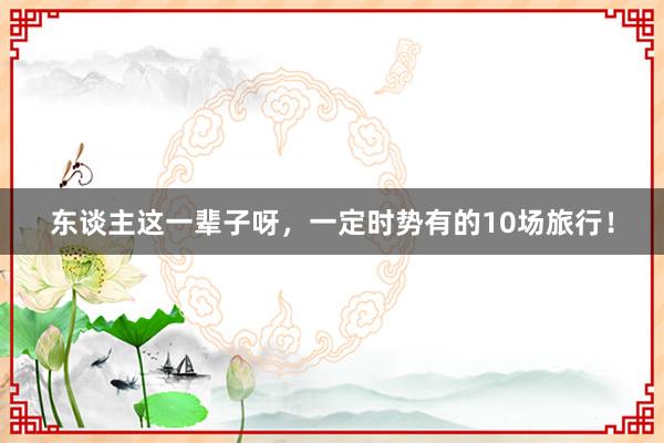 东谈主这一辈子呀，一定时势有的10场旅行！