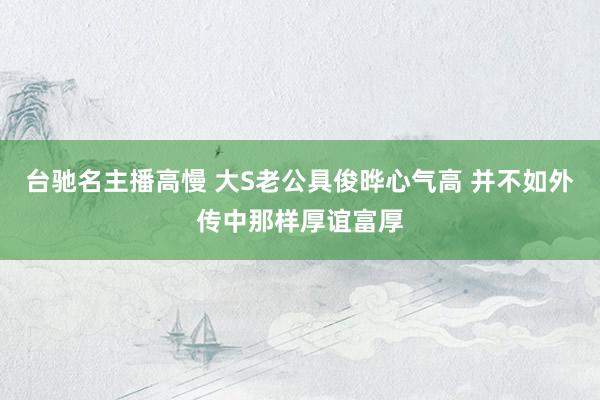 台驰名主播高慢 大S老公具俊晔心气高 并不如外传中那样厚谊富厚