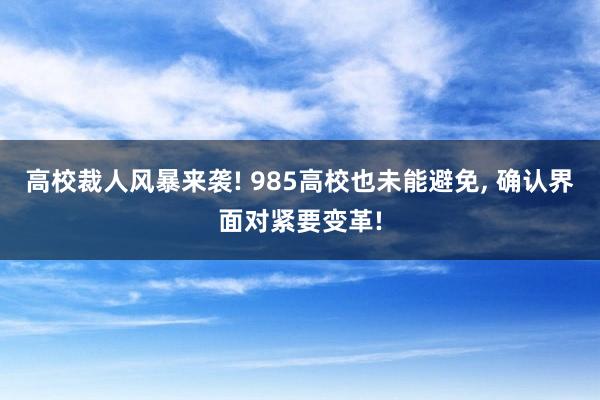 高校裁人风暴来袭! 985高校也未能避免, 确认界面对紧要变革!