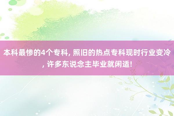 本科最惨的4个专科, 照旧的热点专科现时行业变冷, 许多东说念主毕业就闲适!