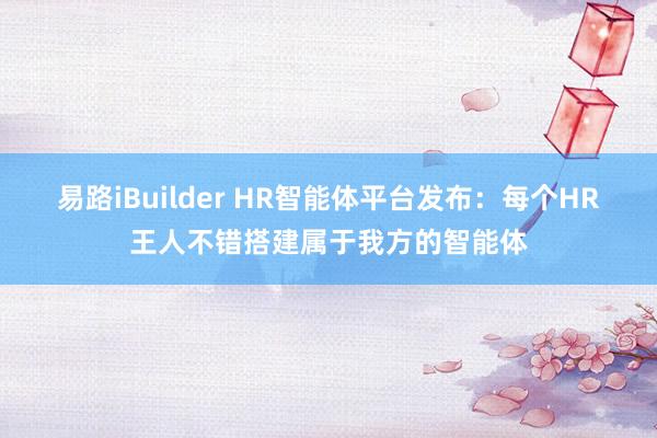 易路iBuilder HR智能体平台发布：每个HR王人不错搭建属于我方的智能体