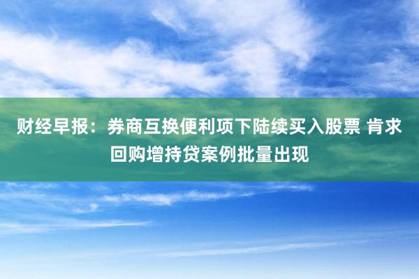 财经早报：券商互换便利项下陆续买入股票 肯求回购增持贷案例批量出现