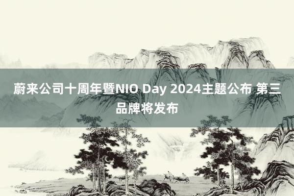 蔚来公司十周年暨NIO Day 2024主题公布 第三品牌将发布