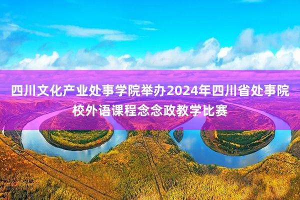 四川文化产业处事学院举办2024年四川省处事院校外语课程念念政教学比赛