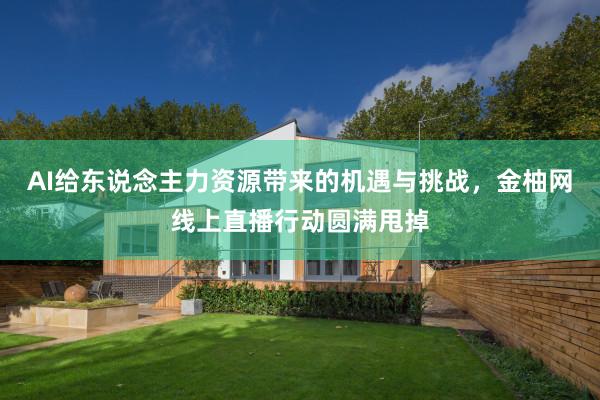 AI给东说念主力资源带来的机遇与挑战，金柚网线上直播行动圆满甩掉