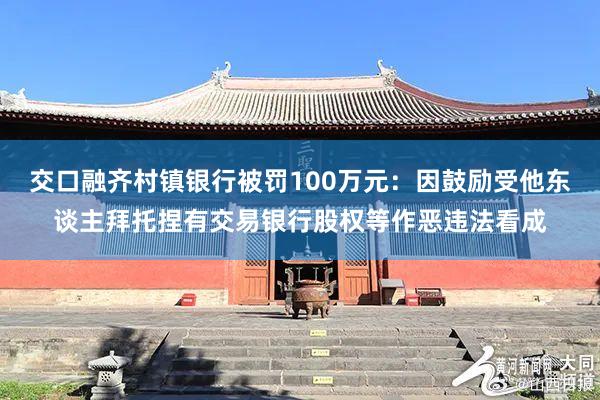 交口融齐村镇银行被罚100万元：因鼓励受他东谈主拜托捏有交易银行股权等作恶违法看成