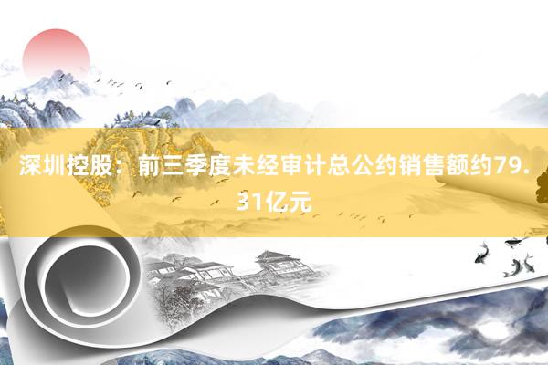 深圳控股：前三季度未经审计总公约销售额约79.31亿元