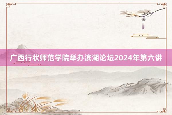 广西行状师范学院举办滨湖论坛2024年第六讲