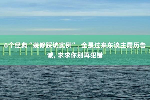 6个经典“装修踩坑实例”, 全是过来东谈主履历告诫, 求求你别再犯错