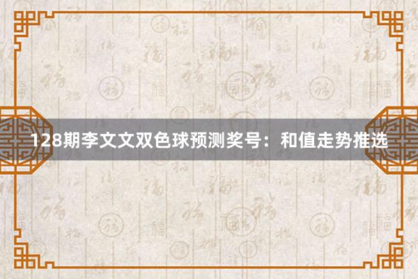 128期李文文双色球预测奖号：和值走势推选