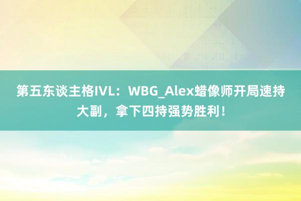 第五东谈主格IVL：WBG_Alex蜡像师开局速持大副，拿下四持强势胜利！