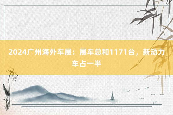 2024广州海外车展：展车总和1171台，新动力车占一半