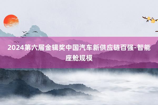 2024第六届金辑奖中国汽车新供应链百强-智能座舱规模