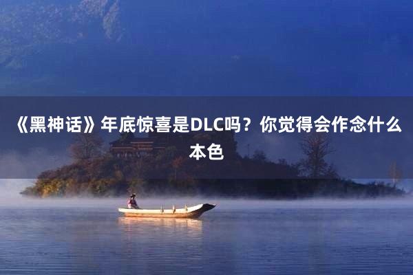 《黑神话》年底惊喜是DLC吗？你觉得会作念什么本色