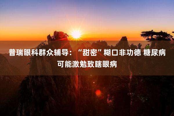 普瑞眼科群众辅导：“甜密”糊口非功德 糖尿病可能激勉致瞎眼病