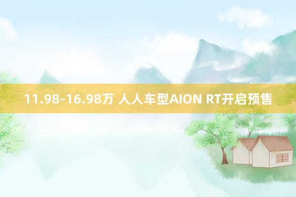 11.98-16.98万 人人车型AION RT开启预售