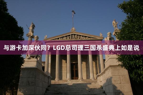 与游卡加深伙同？LGD总司理三国杀盛典上如是说