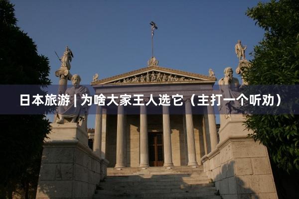 日本旅游 | 为啥大家王人选它（主打一个听劝）